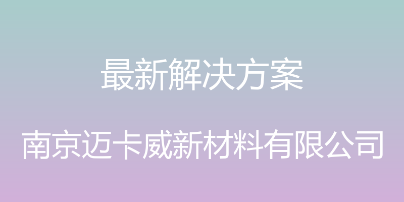 最新解决方案 - 南京迈卡威新材料有限公司